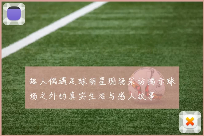 路人偶遇足球明星现场采访揭示球场之外的真实生活与感人故事