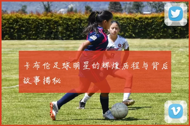 卡布伦足球明星的辉煌历程与背后故事揭秘