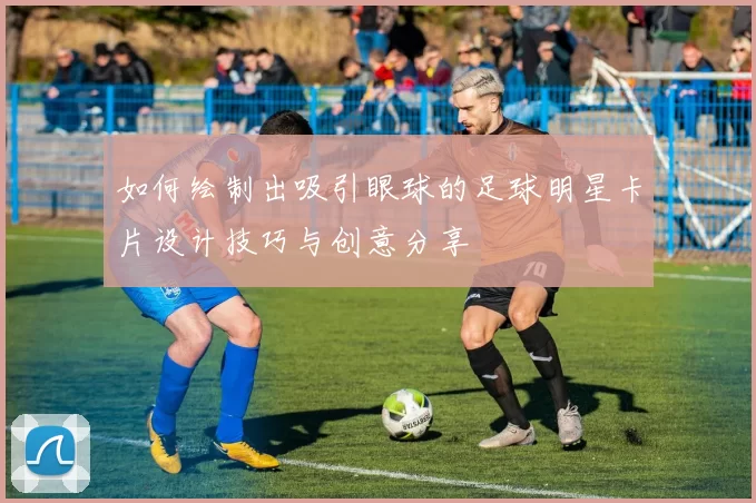 如何绘制出吸引眼球的足球明星卡片设计技巧与创意分享