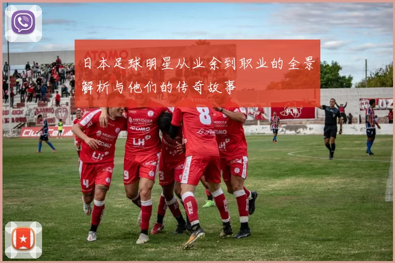 日本足球明星从业余到职业的全景解析与他们的传奇故事