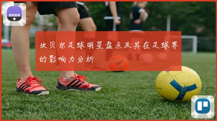 坎贝尔足球明星盘点及其在足球界的影响力分析