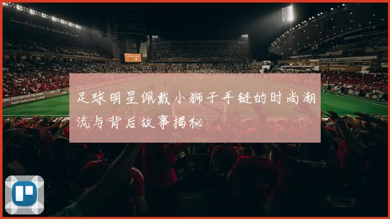 足球明星佩戴小狮子手链的时尚潮流与背后故事揭秘