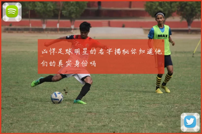 凶悍足球明星的名字揭秘你知道他们的真实身份吗