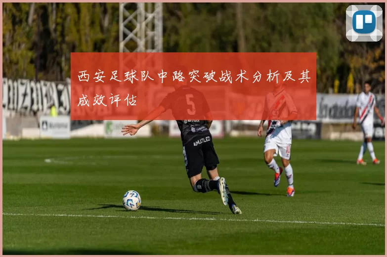 西安足球队中路突破战术分析及其成效评估