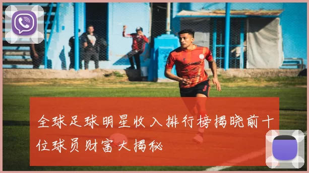 全球足球明星收入排行榜揭晓前十位球员财富大揭秘