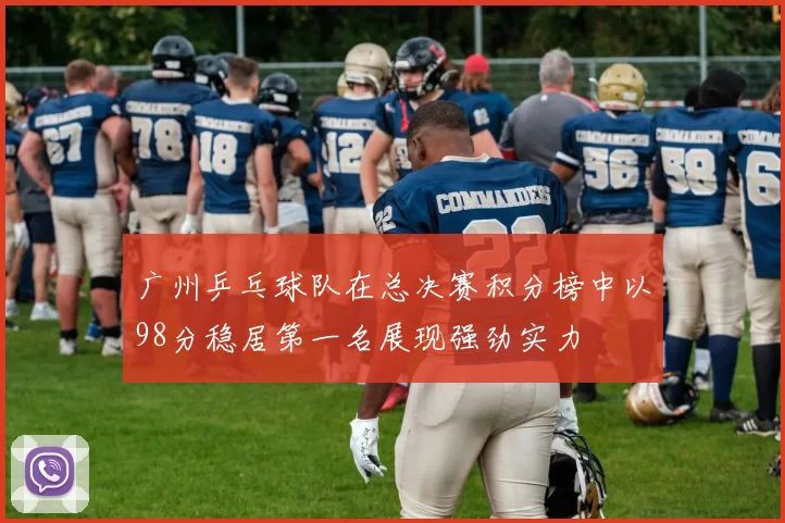广州乒乓球队在总决赛积分榜中以98分稳居第一名展现强劲实力