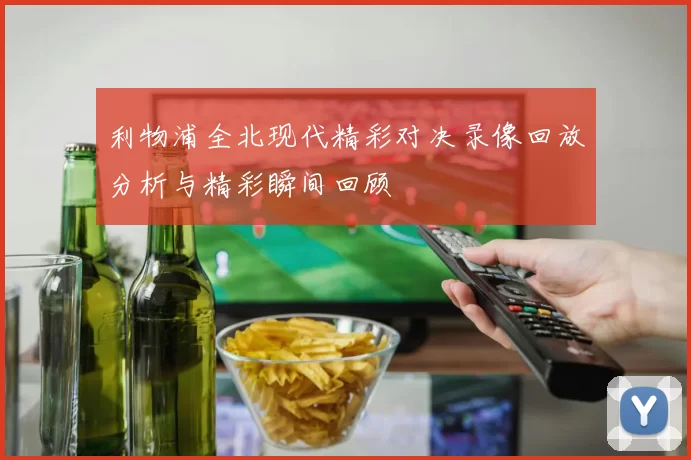 利物浦全北现代精彩对决录像回放分析与精彩瞬间回顾
