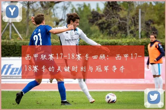 西甲联赛17-18赛季回顾：西甲17-18赛季的关键时刻与冠军争夺