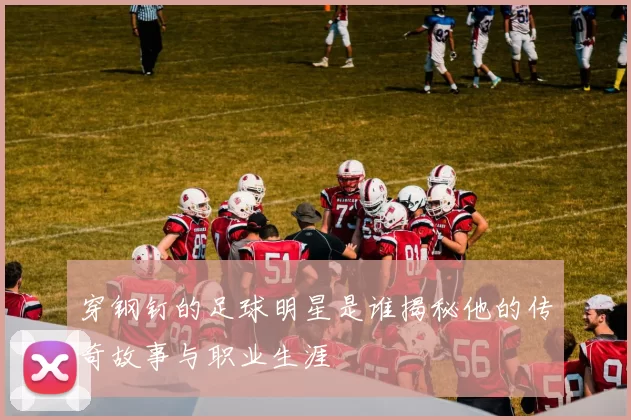 穿钢钉的足球明星是谁揭秘他的传奇故事与职业生涯