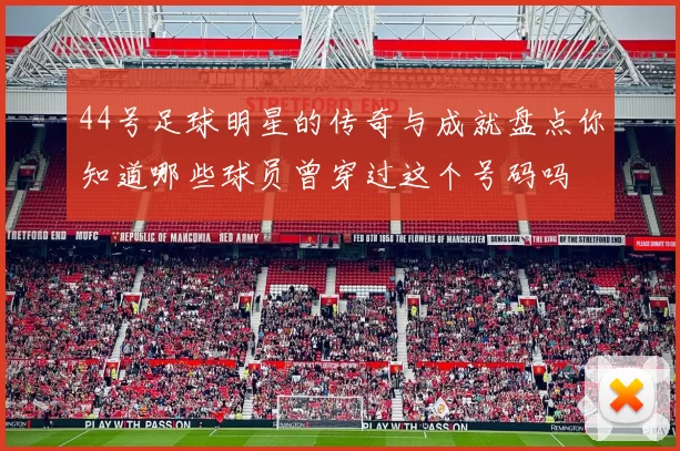 44号足球明星的传奇与成就盘点你知道哪些球员曾穿过这个号码吗