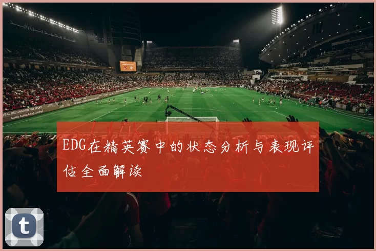 EDG在精英赛中的状态分析与表现评估全面解读