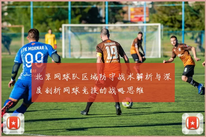 北京网球队区域防守战术解析与深度剖析网球竞技的战略思维